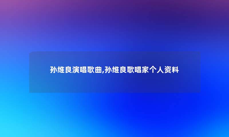 孙维良演唱歌曲,孙维良歌唱家个人资料 孙维良演唱歌曲,孙维良歌唱家个人资料