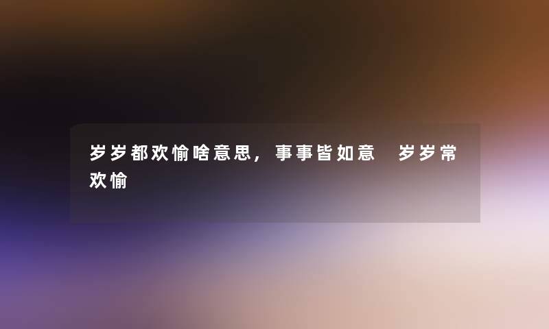 岁岁都欢愉啥意思,事事皆如意 岁岁常欢愉