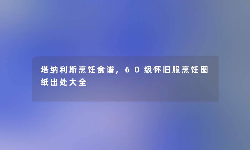 塔纳利斯烹饪食谱,60级怀旧服烹饪图纸出处大全