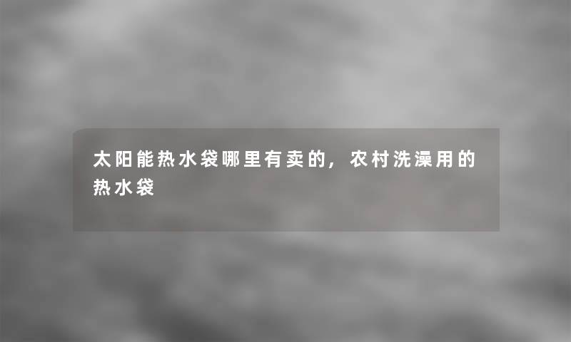 太阳能热水袋哪里有卖的,农村洗澡用的热水袋
