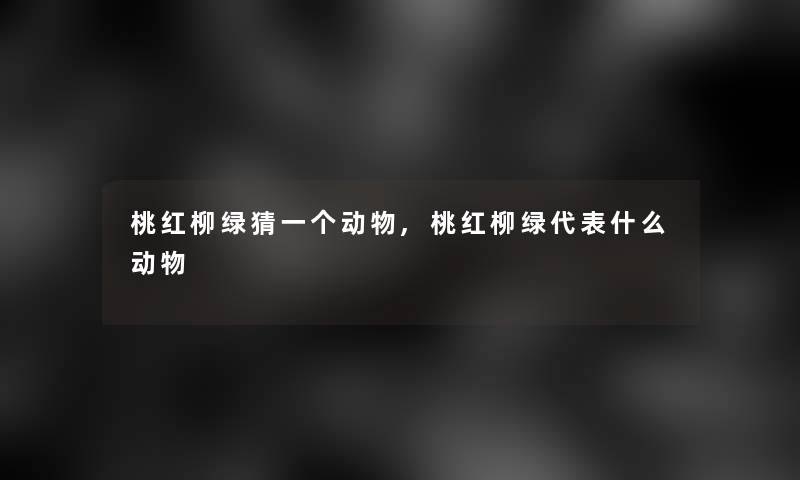 桃红柳绿猜一个动物,桃红柳绿代表什么动物 桃红柳绿猜一个动物,桃红柳绿代表什么动物