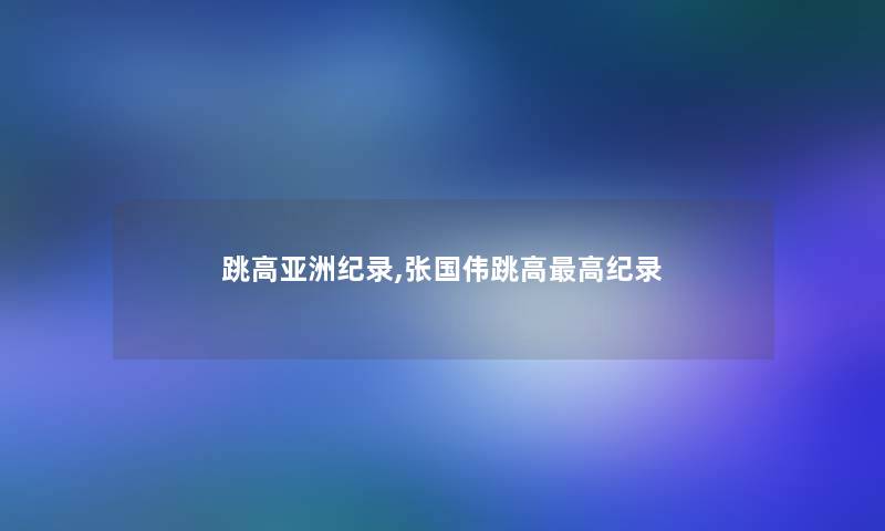 跳高亚洲纪录,张国伟跳高高纪录