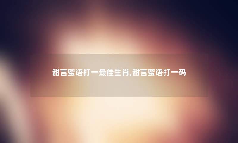 甜言蜜语打一理想生肖,甜言蜜语打一码 甜言蜜语打一理想生肖,甜言蜜语打一码