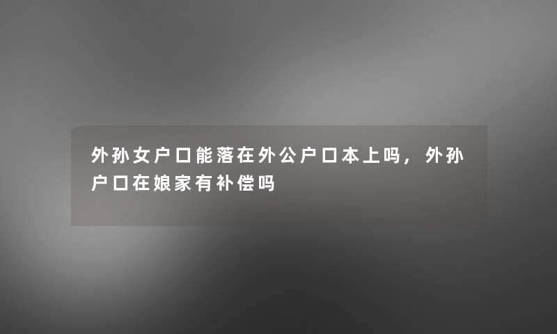 外孙女户口能落在外公户口本上吗,外孙户口在娘家有补偿吗