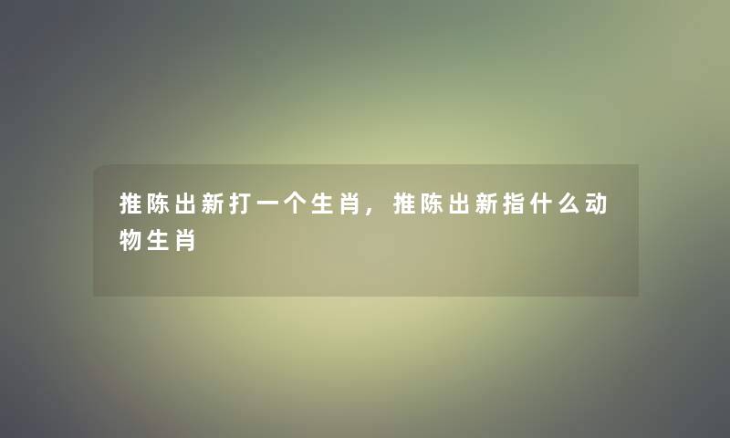 推陈出新打一个生肖,推陈出新指什么动物生肖