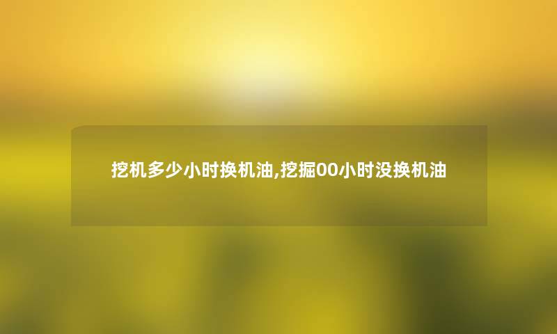 挖机多少小时换机油,挖掘00小时没换机油 挖机多少小时换机油,挖掘00小时没换机油