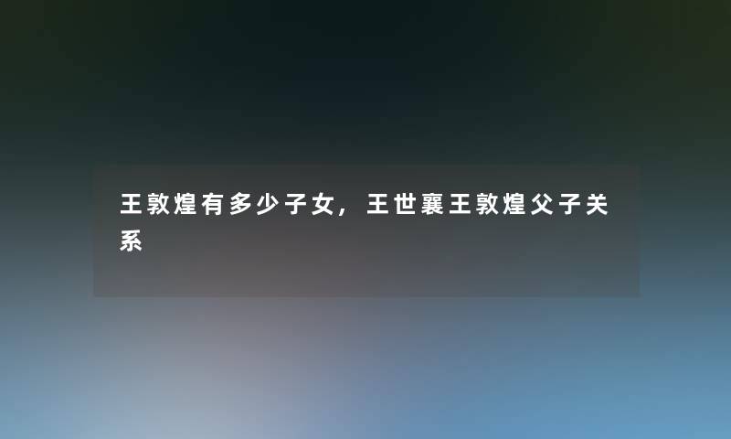 王敦煌有多少子女,王世襄王敦煌父子关系