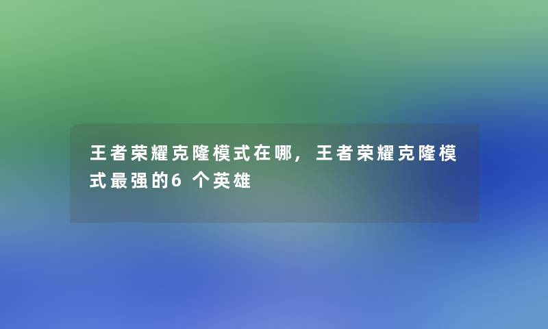 王者荣耀克隆模式在哪,王者荣耀克隆模式强的6个英雄