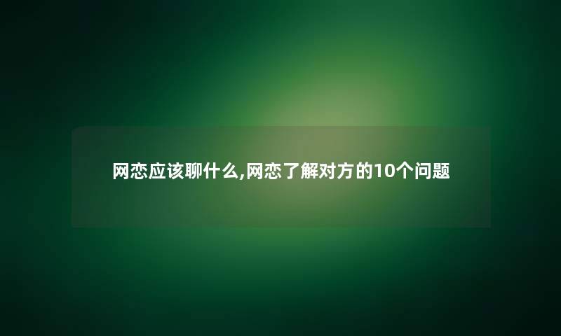 网恋应该聊什么,网恋了解对方的10个问题