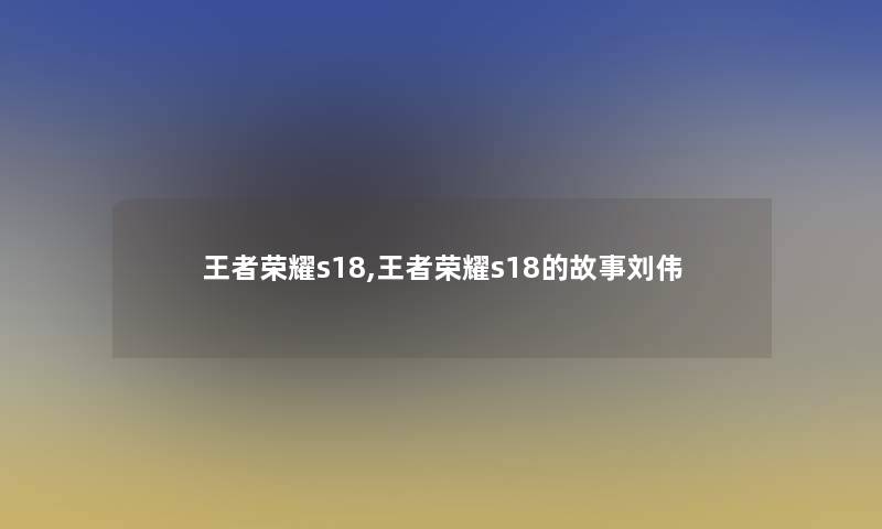 王者荣耀s18,王者荣耀s18的故事刘伟