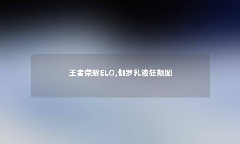 王者荣耀ELO,伽罗乳液狂飙图 王者荣耀ELO,伽罗乳液狂飙图
