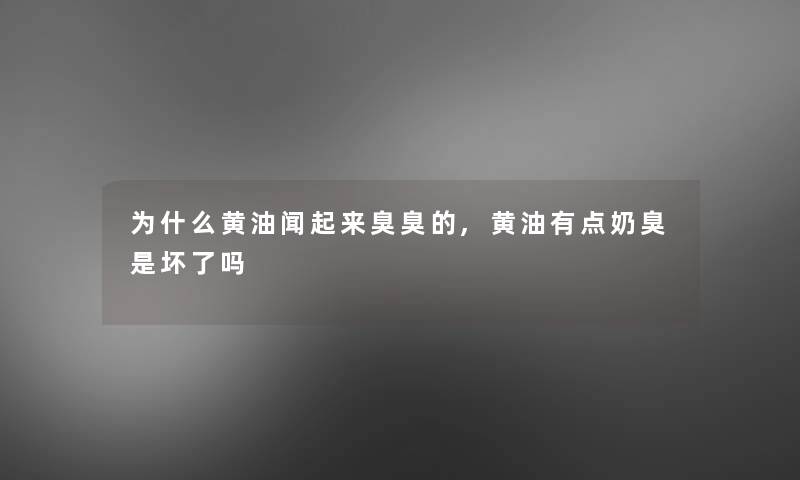 为什么黄油闻起来臭臭的,黄油有点奶臭是坏了吗 为什么黄油闻起来臭臭的,黄油有点奶臭是坏了吗