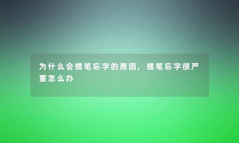 为什么会提笔忘字的原因,提笔忘字很严重怎么办