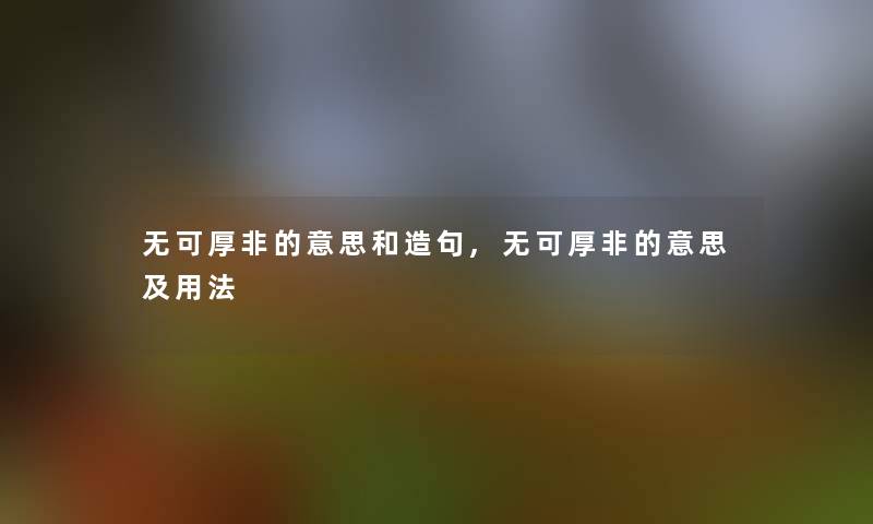 无可厚非的意思和造句,无可厚非的意思及用法
