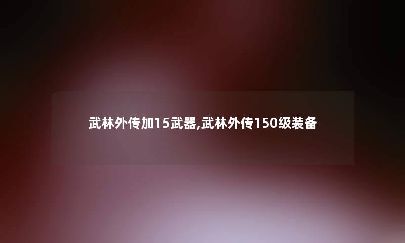 武林外传加15武器,武林外传150级装备 武林外传加15武器,武林外传150级装备
