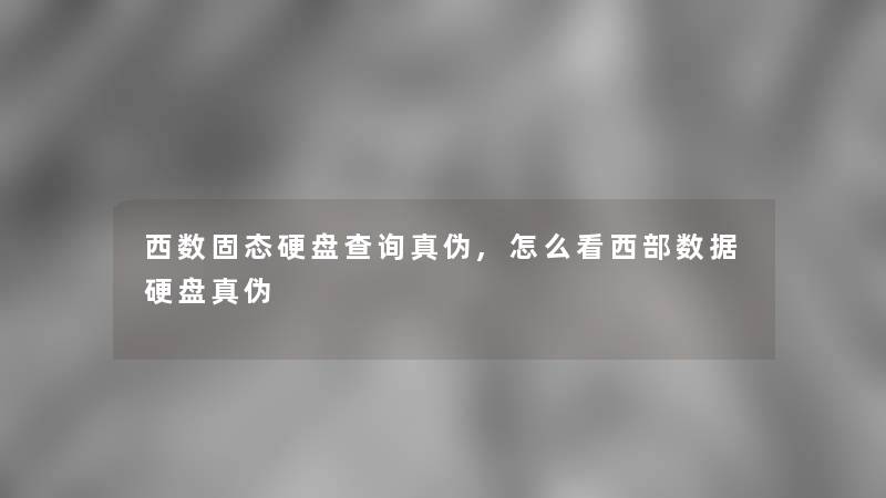 西数固态硬盘查阅真伪,怎么看西部数据硬盘真伪