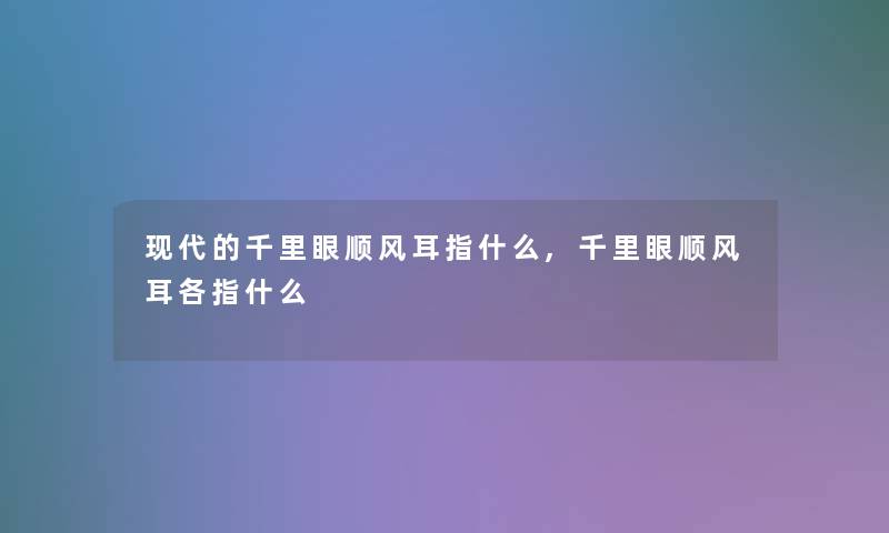 现代的千里眼顺风耳指什么,千里眼顺风耳各指什么 现代的千里眼顺风耳指什么,千里眼顺风耳各指什么