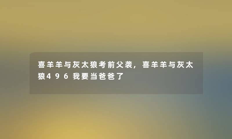 喜羊羊与灰太狼考前父袭,喜羊羊与灰太狼496我要当爸爸了