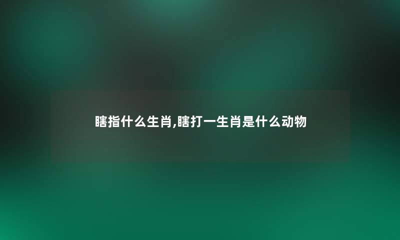 瞎指什么生肖,瞎打一生肖是什么动物