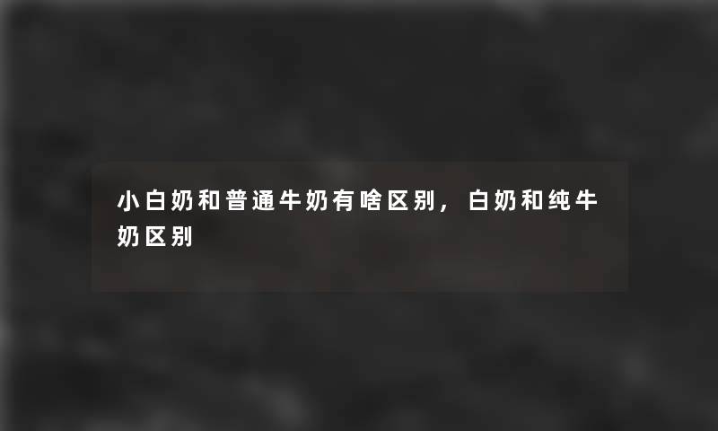 小白奶和普通牛奶有啥区别,白奶和纯牛奶区别