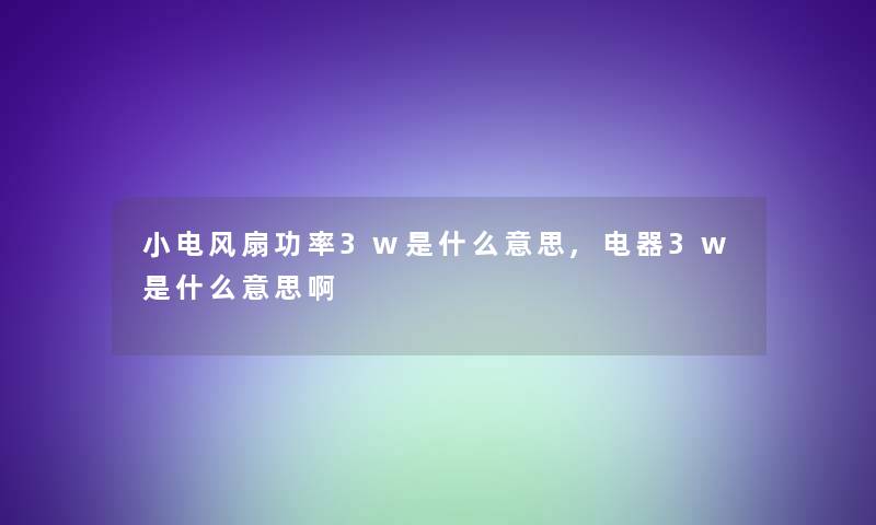 小电风扇功率3w是什么意思,电器3w是什么意思啊