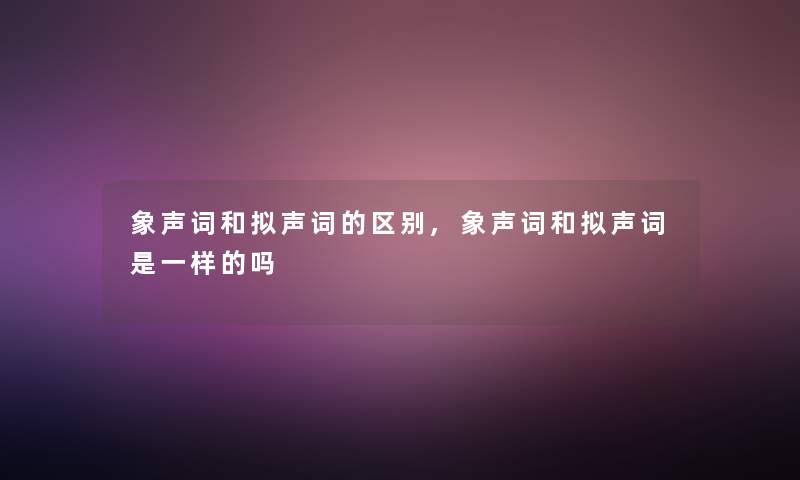 象声词和拟声词的区别,象声词和拟声词是一样的吗 象声词和拟声词的区别,象声词和拟声词是一样的吗