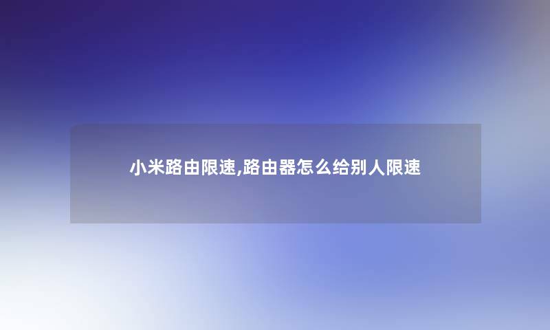 小米路由限速,路由器怎么给别人限速 小米路由限速,路由器怎么给别人限速