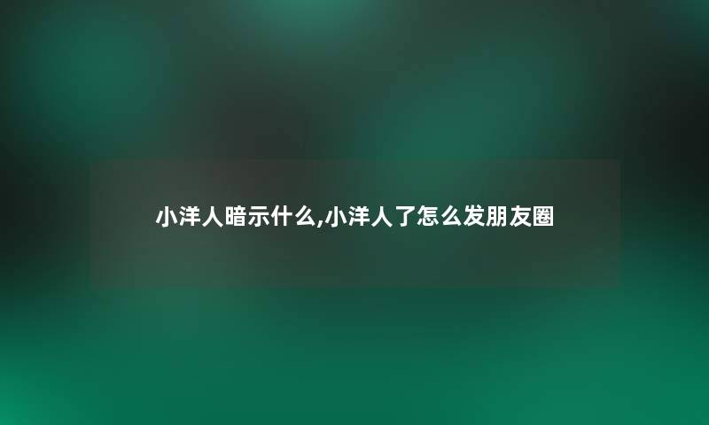 小洋人暗示什么,小洋人了怎么发朋友圈 小洋人暗示什么,小洋人了怎么发朋友圈