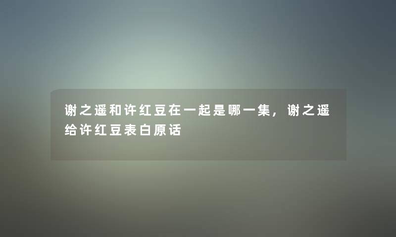 谢之遥和许红豆在一起是哪一集,谢之遥给许红豆表白原话