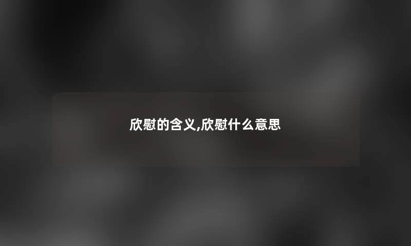 欣慰的含义,欣慰什么意思 欣慰的含义,欣慰什么意思