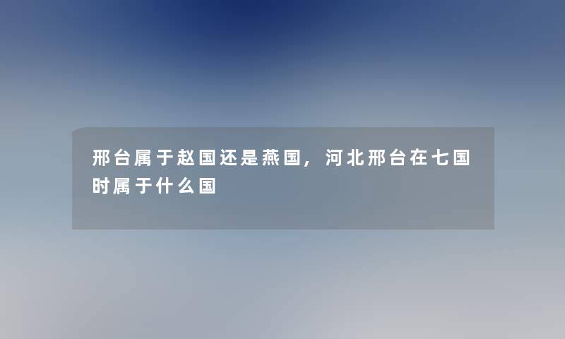 邢台属于赵国还是燕国,河北邢台在七国时属于什么国