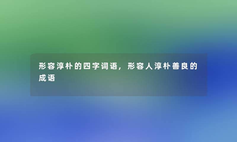 形容淳朴的四字词语,形容人淳朴善良的成语 形容淳朴的四字词语,形容人淳朴善良的成语