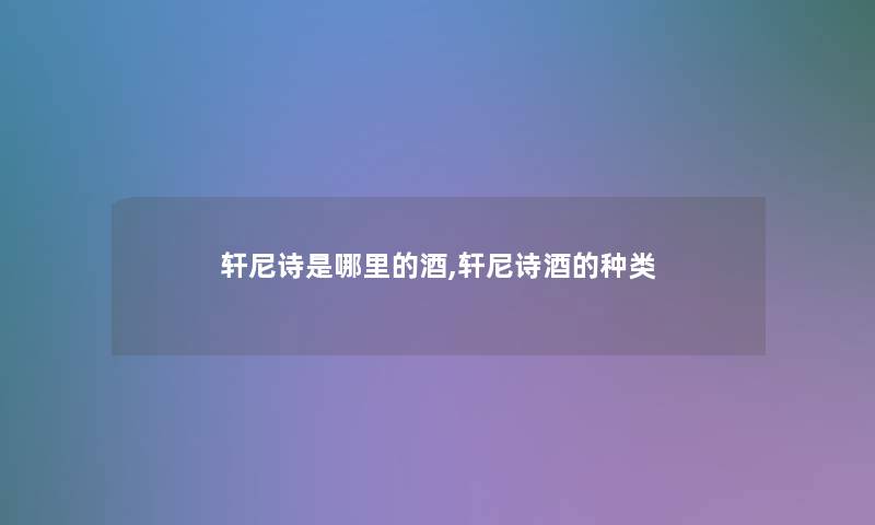 轩尼诗是哪里的酒,轩尼诗酒的种类 轩尼诗是哪里的酒,轩尼诗酒的种类