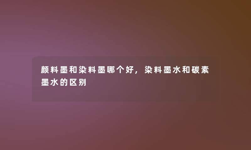 颜料墨和染料墨哪个好,染料墨水和碳素墨水的区别 颜料墨和染料墨哪个好,染料墨水和碳素墨水的区别