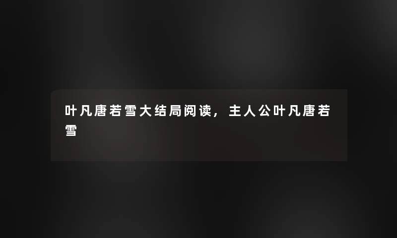 叶凡唐若雪大结局阅读,主人公叶凡唐若雪