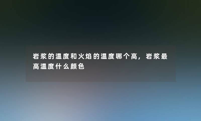 岩浆的温度和火焰的温度哪个高,岩浆高温度什么颜色