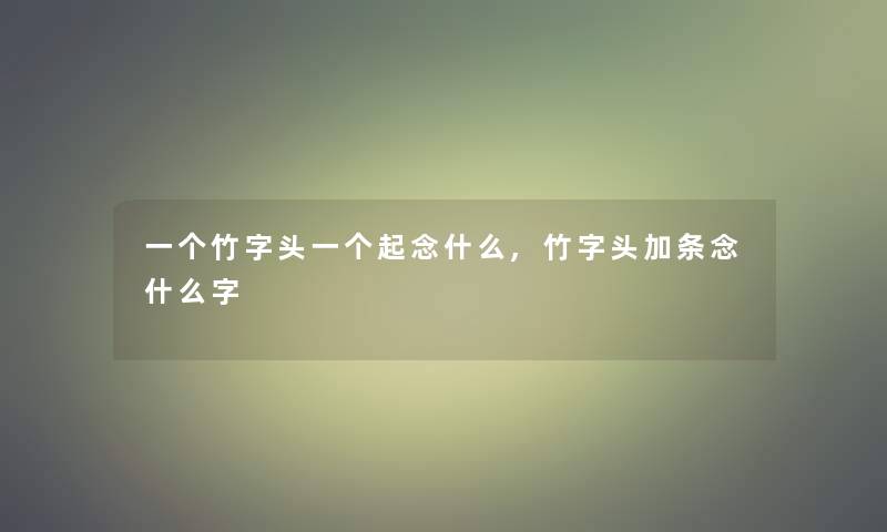 一个竹字头一个起念什么,竹字头加条念什么字