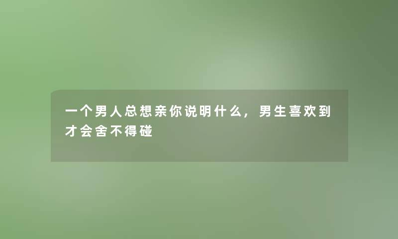一个男人总想亲你说明什么,男生喜欢到才会舍不得碰
