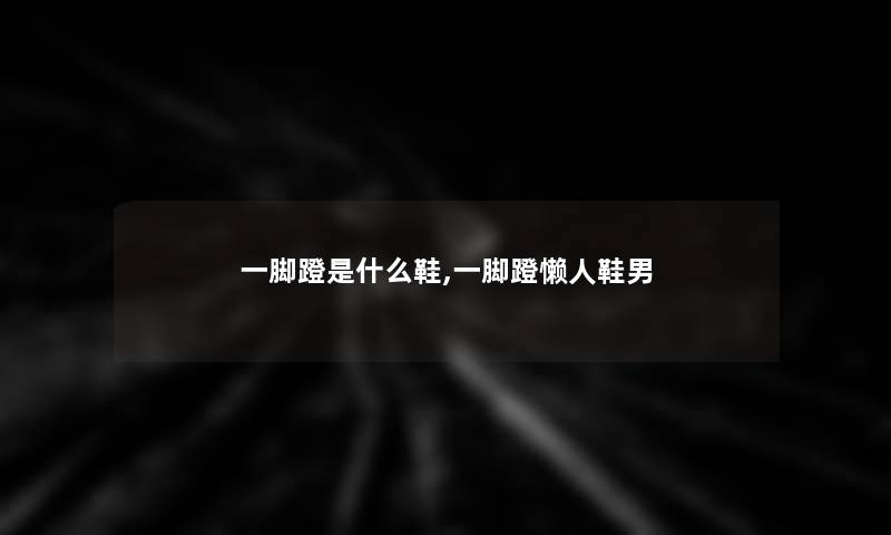 一脚蹬是什么鞋,一脚蹬懒人鞋男
