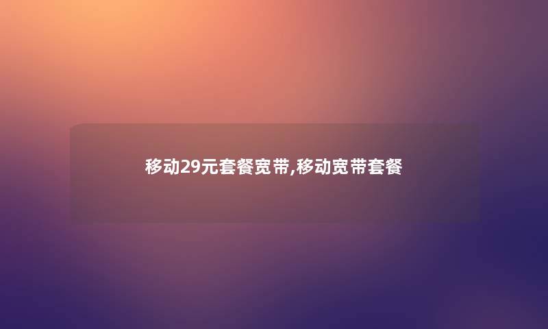 移动29元套餐宽带,移动宽带套餐 移动29元套餐宽带,移动宽带套餐