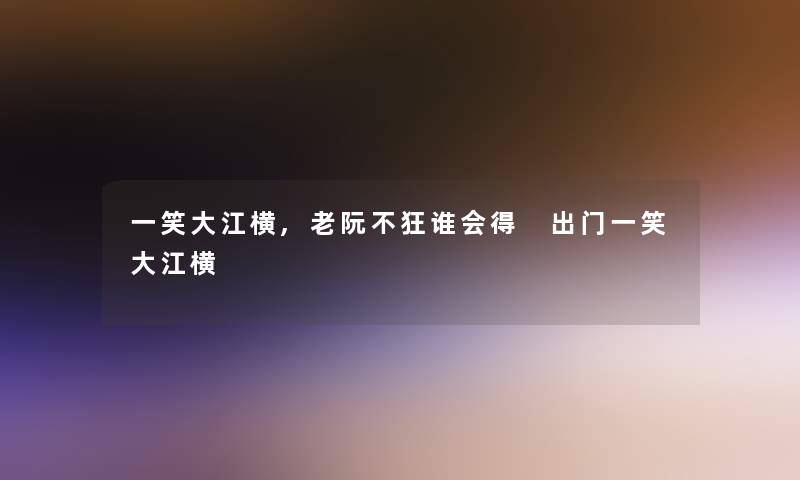 一笑大江横,老阮不狂谁会得 出门一笑大江横 一笑大江横,老阮不狂谁会得 出门一笑大江横