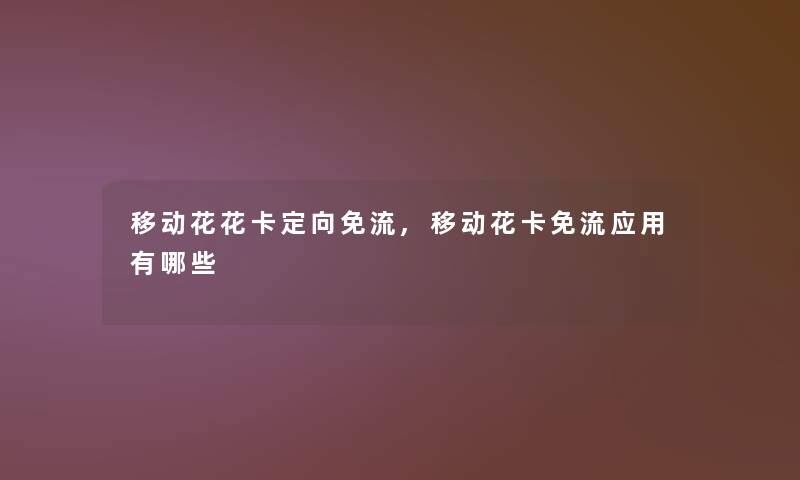移动花花卡定向免流,移动花卡免流应用有哪些 移动花花卡定向免流,移动花卡免流应用有哪些