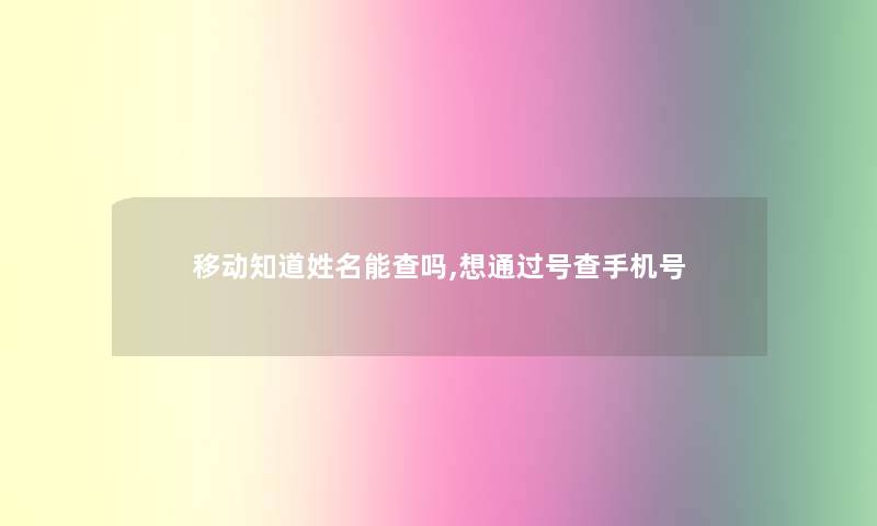 移动知道姓名能查吗,想通过号查手机号