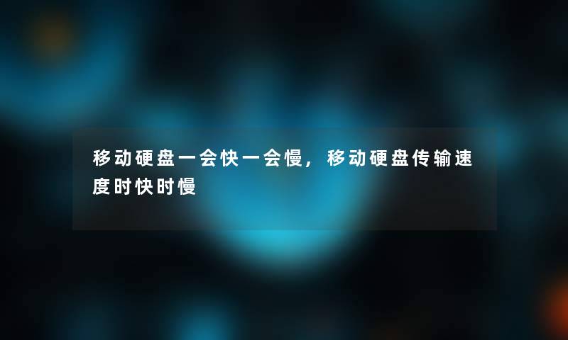 移动硬盘一会快一会慢,移动硬盘传输速度时快时慢