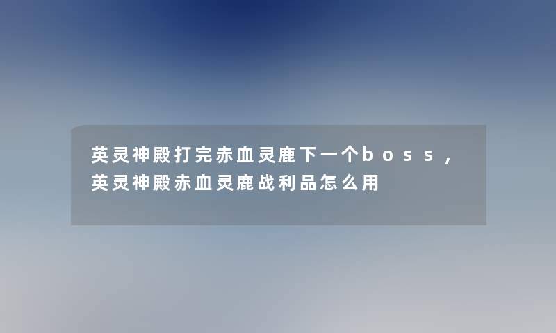 英灵神殿打完赤血灵鹿下一个boss,英灵神殿赤血灵鹿战利品怎么用 英灵神殿打完赤血灵鹿下一个boss,英灵神殿赤血灵鹿战利品怎么用
