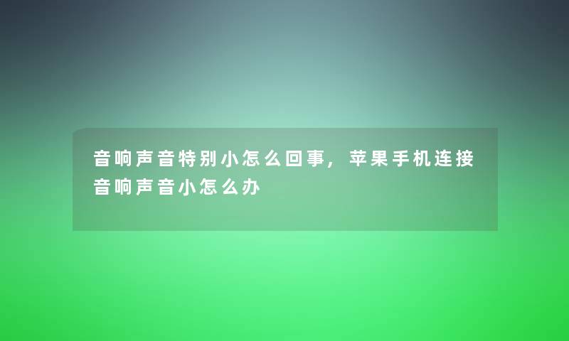 音响声音特别小怎么回事,苹果手机连接音响声音小怎么办