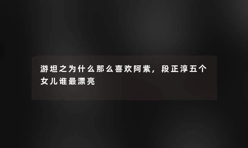 游坦之为什么那么喜欢阿紫,段正淳五个女儿谁漂亮