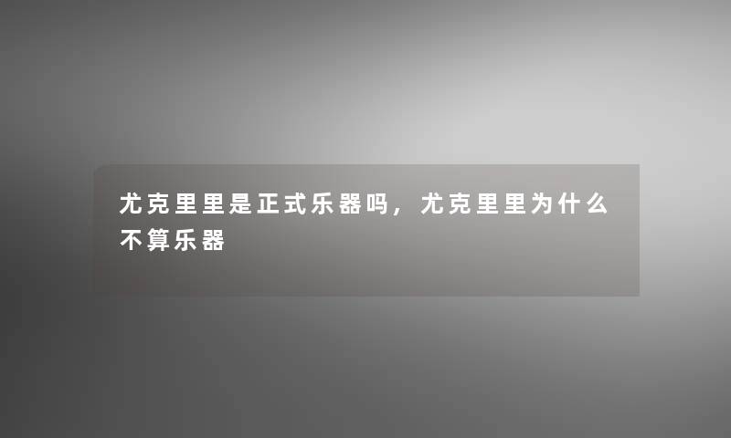 尤克里里是正式乐器吗,尤克里里为什么不算乐器 尤克里里是正式乐器吗,尤克里里为什么不算乐器
