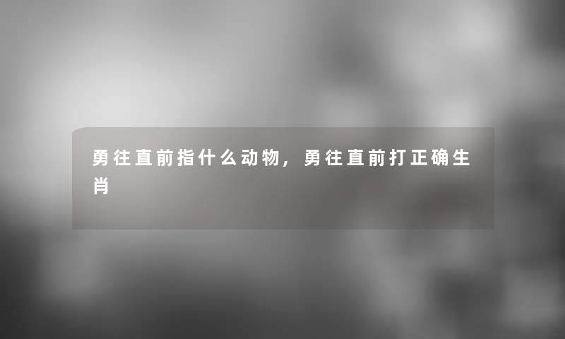 勇往直前指什么动物,勇往直前打正确生肖 勇往直前指什么动物,勇往直前打正确生肖