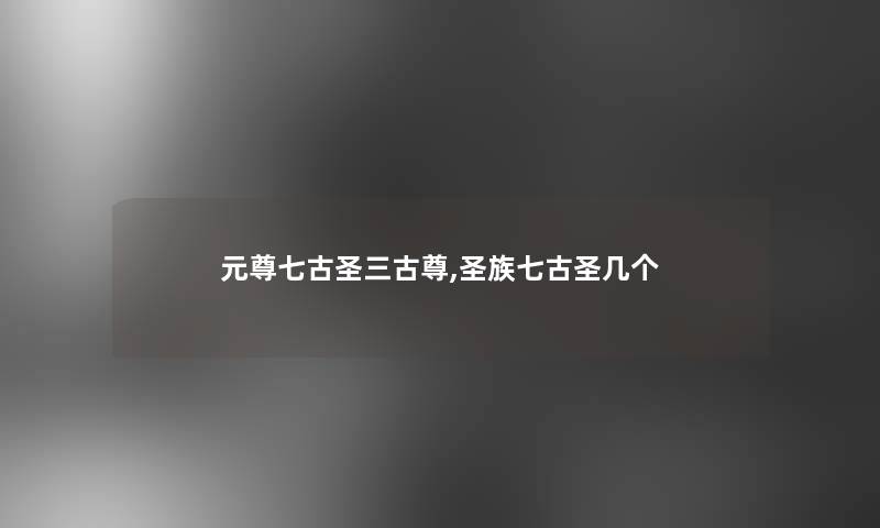 元尊七古圣三古尊,圣族七古圣几个
